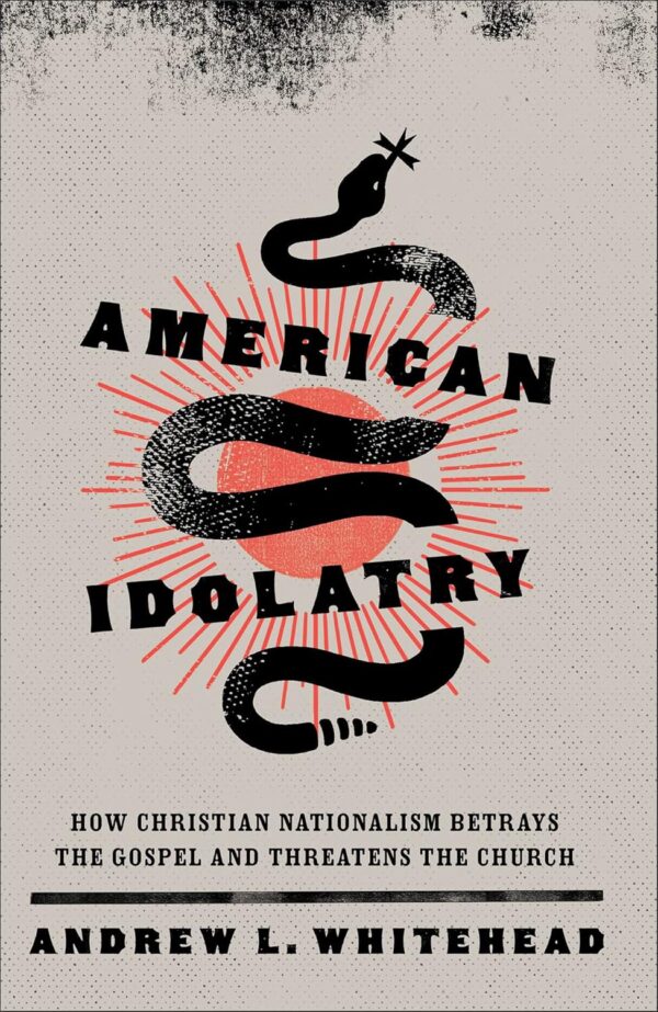 American Idolatry – How Christian Nationalism Betrays the Gospel and Threatens the Church